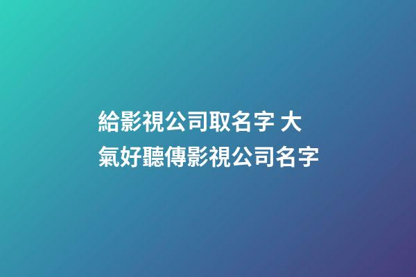 給影視公司取名字 大氣好聽傳影視公司名字-第1張-公司起名-玄機派